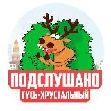 ПОДСЛУШАНО ГУСЬ-ХРУСТАЛЬНЫЙ